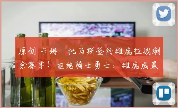 原创 卡姆・托马斯签约雄鹿征战剩余赛季！拒绝骑士勇士，雄鹿成最优选