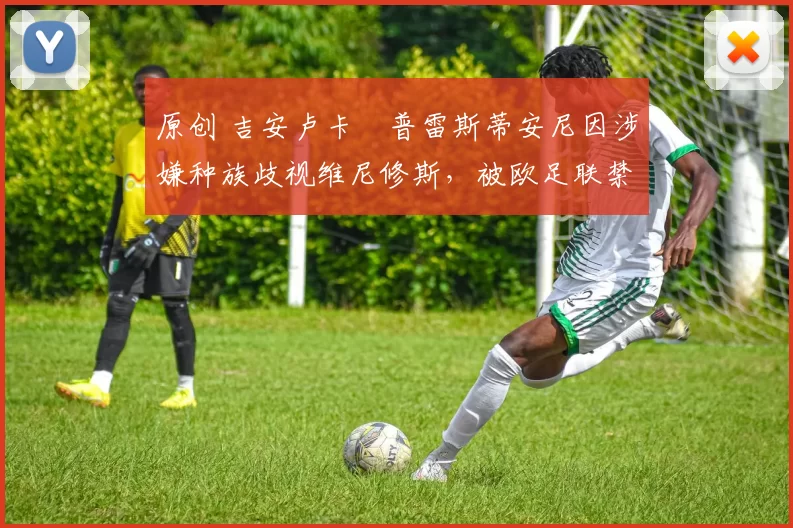 原创 吉安卢卡・普雷斯蒂安尼因涉嫌种族歧视维尼修斯，被欧足联禁赛