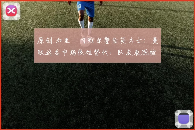 原创 加里・内维尔警告英力士：曼联这名中场很难替代，队友表现被赞 “离谱”