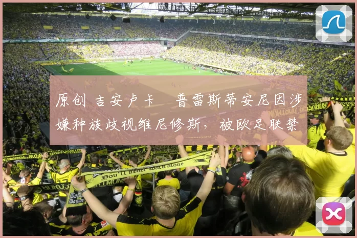 原创 吉安卢卡・普雷斯蒂安尼因涉嫌种族歧视维尼修斯，被欧足联禁赛