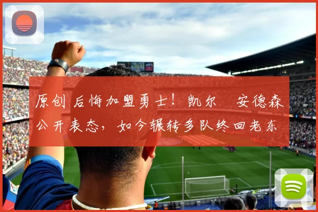 原创 后悔加盟勇士！凯尔・安德森公开表态，如今辗转多队终回老东家