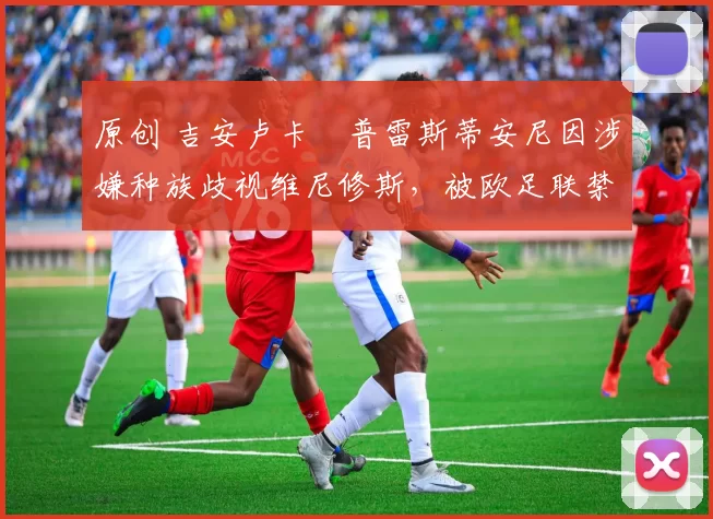原创 吉安卢卡・普雷斯蒂安尼因涉嫌种族歧视维尼修斯，被欧足联禁赛
