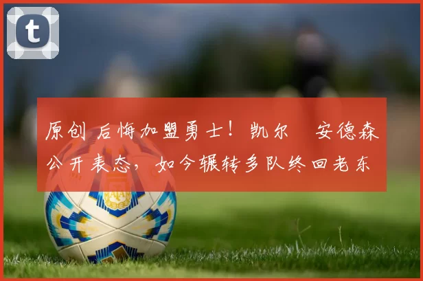 原创 后悔加盟勇士！凯尔・安德森公开表态，如今辗转多队终回老东家