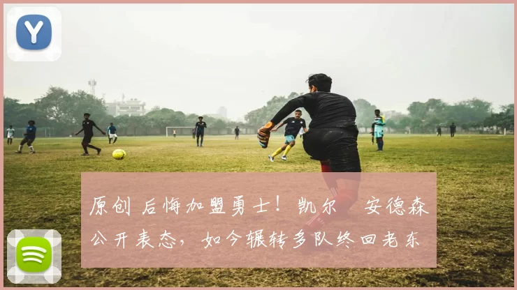 原创 后悔加盟勇士！凯尔・安德森公开表态，如今辗转多队终回老东家