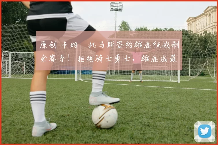 原创 卡姆・托马斯签约雄鹿征战剩余赛季！拒绝骑士勇士，雄鹿成最优选