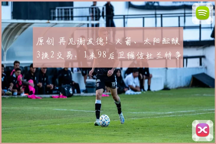 原创 再见谢泼德！火箭、太阳酝酿3换2交易，1米98后卫辅佐杜兰特争冠