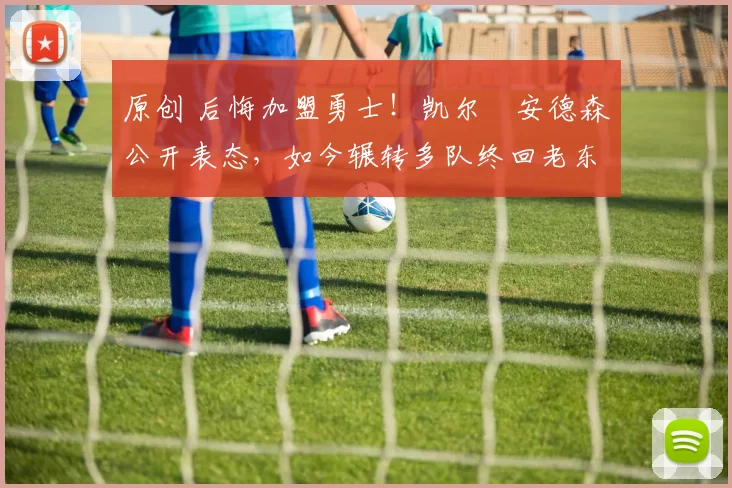 原创 后悔加盟勇士！凯尔・安德森公开表态，如今辗转多队终回老东家