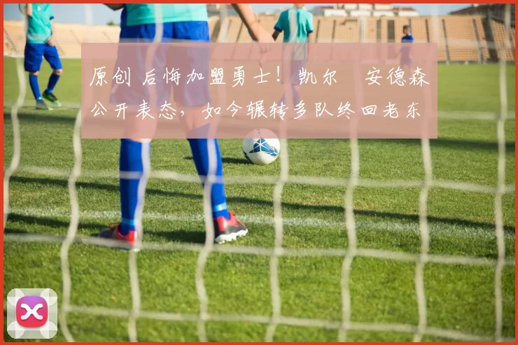 原创 后悔加盟勇士！凯尔・安德森公开表态，如今辗转多队终回老东家