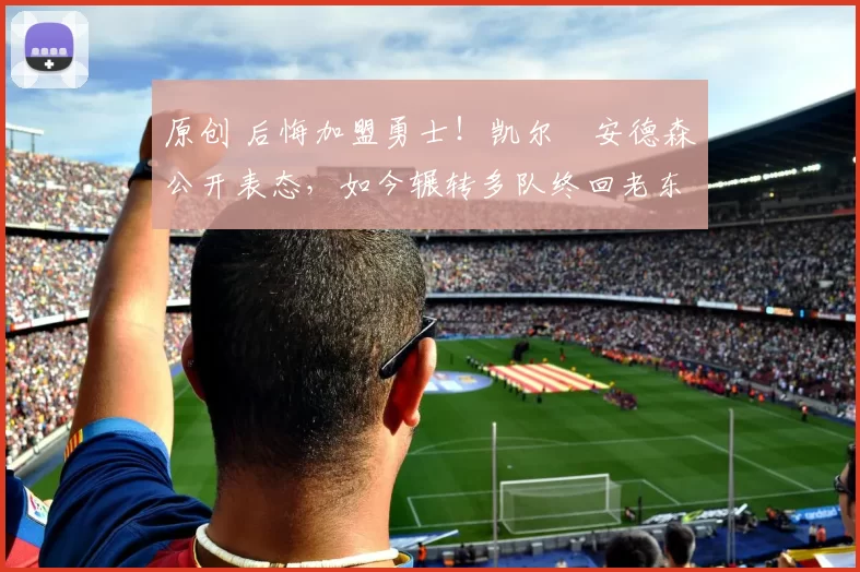 原创 后悔加盟勇士！凯尔・安德森公开表态，如今辗转多队终回老东家