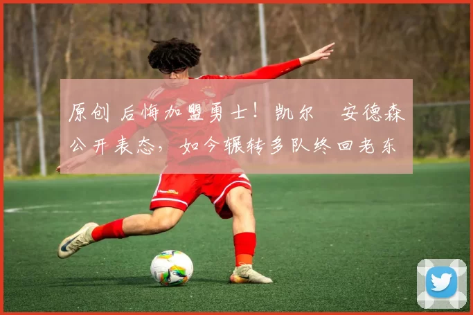 原创 后悔加盟勇士！凯尔・安德森公开表态，如今辗转多队终回老东家