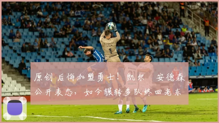 原创 后悔加盟勇士！凯尔・安德森公开表态，如今辗转多队终回老东家