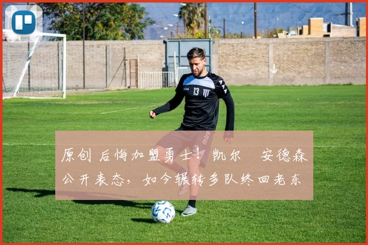 原创 后悔加盟勇士！凯尔・安德森公开表态，如今辗转多队终回老东家