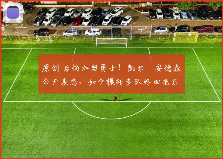 原创 后悔加盟勇士！凯尔・安德森公开表态，如今辗转多队终回老东家