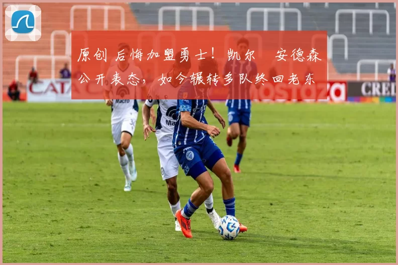 原创 后悔加盟勇士！凯尔・安德森公开表态，如今辗转多队终回老东家