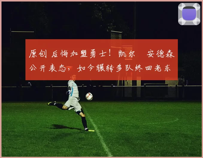 原创 后悔加盟勇士!凯尔・安德森公开表态,如今辗转多队终回老东家