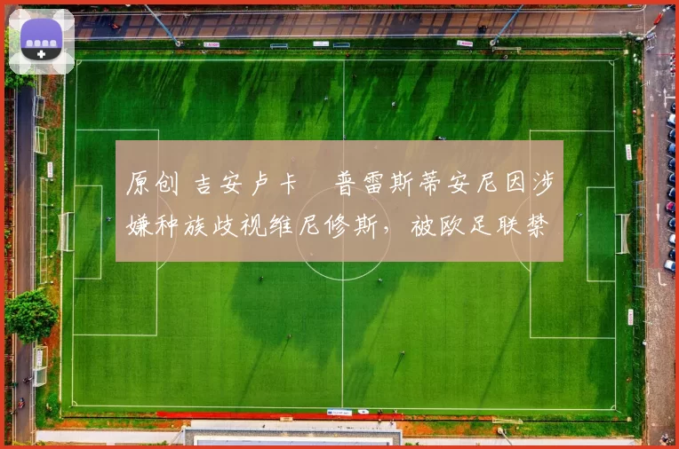 原创 吉安卢卡・普雷斯蒂安尼因涉嫌种族歧视维尼修斯，被欧足联禁赛