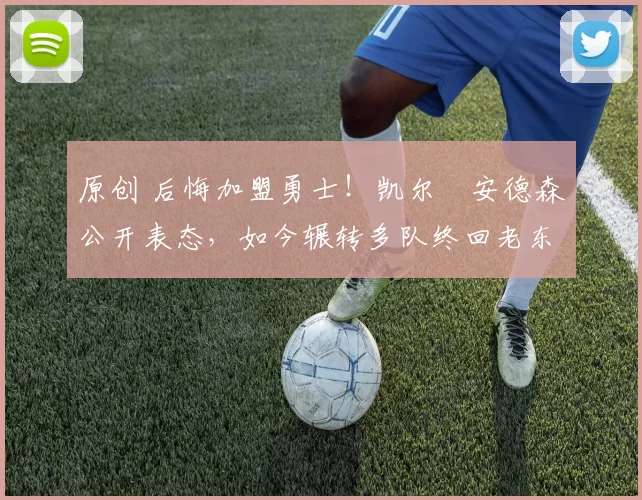 原创 后悔加盟勇士！凯尔・安德森公开表态，如今辗转多队终回老东家