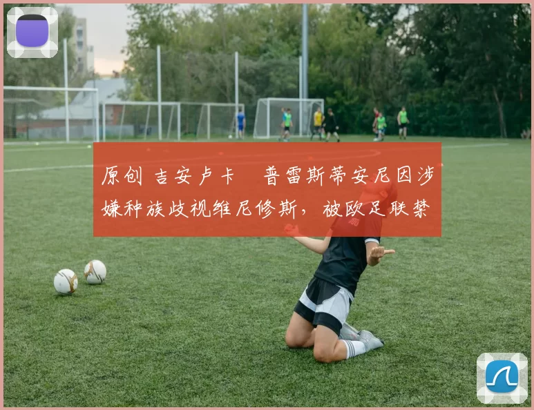 原创 吉安卢卡・普雷斯蒂安尼因涉嫌种族歧视维尼修斯，被欧足联禁赛