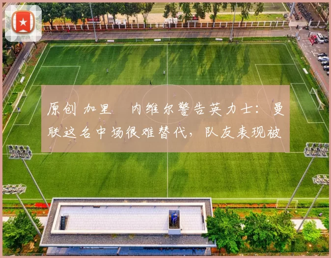 原创 加里・内维尔警告英力士:曼联这名中场很难替代,队友表现被赞 “离谱”