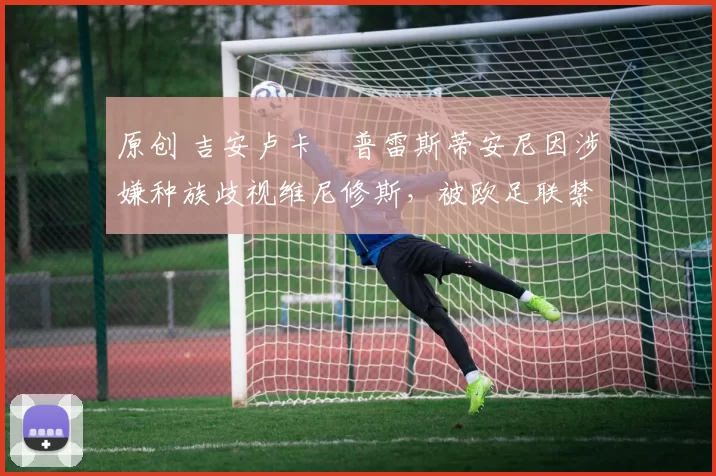 原创 吉安卢卡・普雷斯蒂安尼因涉嫌种族歧视维尼修斯，被欧足联禁赛