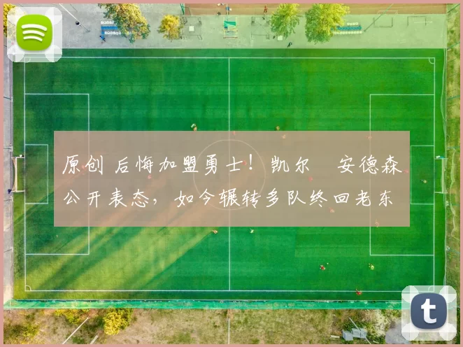 原创 后悔加盟勇士！凯尔・安德森公开表态，如今辗转多队终回老东家