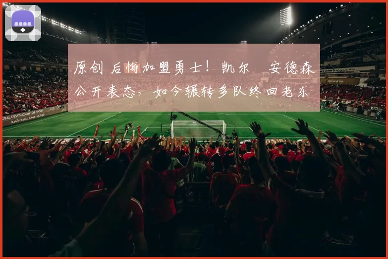 原创 后悔加盟勇士！凯尔・安德森公开表态，如今辗转多队终回老东家