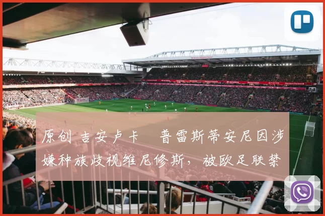 原创 吉安卢卡・普雷斯蒂安尼因涉嫌种族歧视维尼修斯，被欧足联禁赛