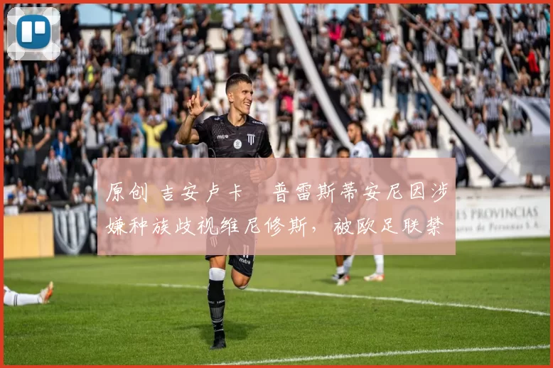 原创 吉安卢卡・普雷斯蒂安尼因涉嫌种族歧视维尼修斯，被欧足联禁赛