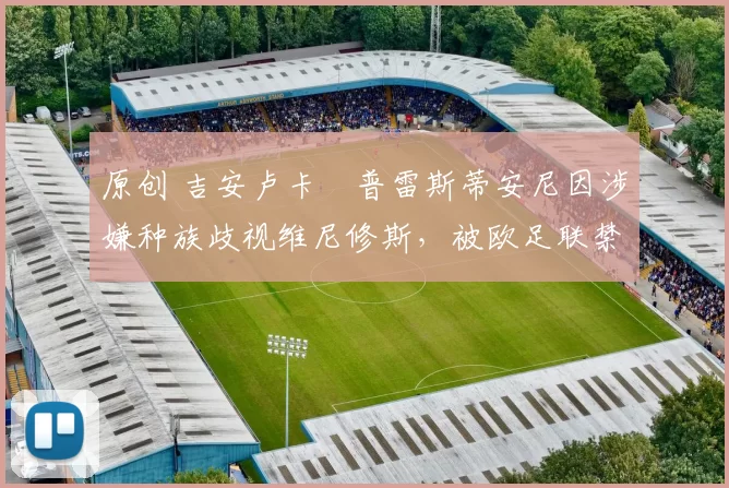 原创 吉安卢卡・普雷斯蒂安尼因涉嫌种族歧视维尼修斯，被欧足联禁赛