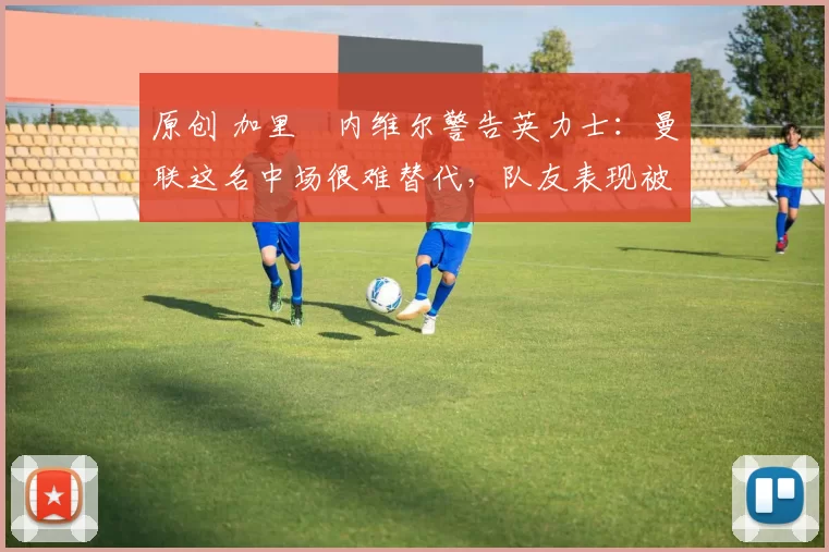 原创 加里・内维尔警告英力士:曼联这名中场很难替代,队友表现被赞 “离谱”