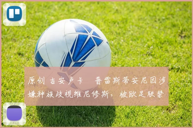 原创 吉安卢卡・普雷斯蒂安尼因涉嫌种族歧视维尼修斯，被欧足联禁赛