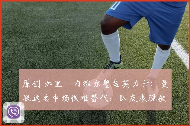 原创 加里・内维尔警告英力士:曼联这名中场很难替代,队友表现被赞 “离谱”