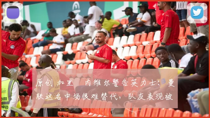 原创 加里・内维尔警告英力士:曼联这名中场很难替代,队友表现被赞 “离谱”