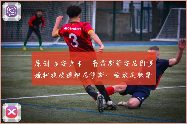 原创 吉安卢卡・普雷斯蒂安尼因涉嫌种族歧视维尼修斯，被欧足联禁赛