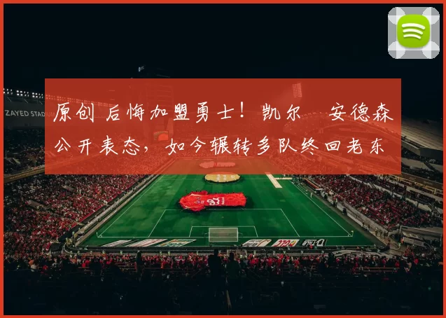 原创 后悔加盟勇士！凯尔・安德森公开表态，如今辗转多队终回老东家