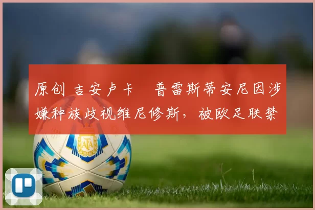 原创 吉安卢卡・普雷斯蒂安尼因涉嫌种族歧视维尼修斯，被欧足联禁赛