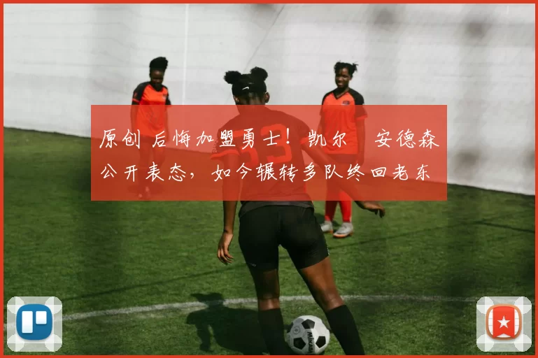 原创 后悔加盟勇士！凯尔・安德森公开表态，如今辗转多队终回老东家