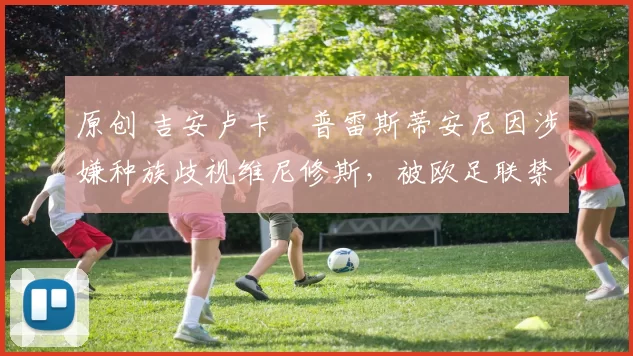 原创 吉安卢卡・普雷斯蒂安尼因涉嫌种族歧视维尼修斯，被欧足联禁赛