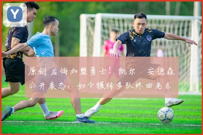 原创 后悔加盟勇士!凯尔・安德森公开表态,如今辗转多队终回老东家