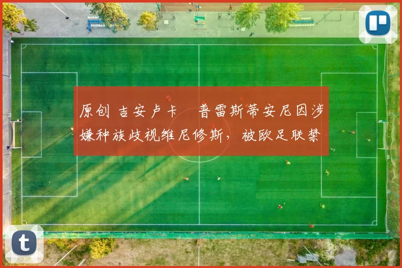 原创 吉安卢卡・普雷斯蒂安尼因涉嫌种族歧视维尼修斯，被欧足联禁赛