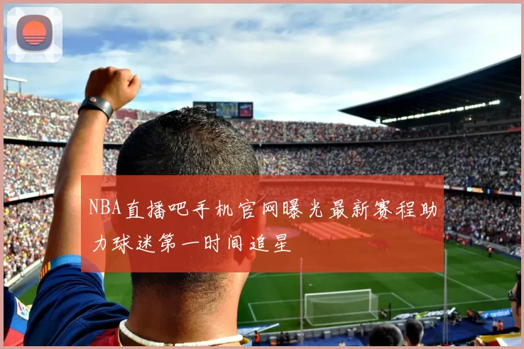 NBA直播吧手机官网曝光最新赛程助力球迷第一时间追星