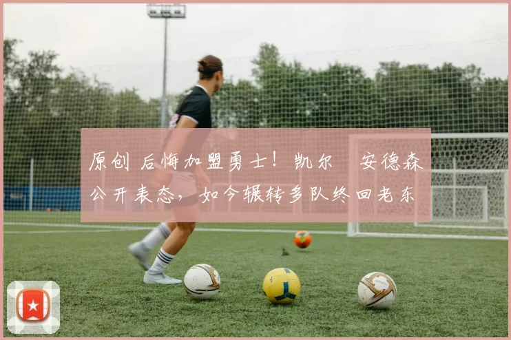 原创 后悔加盟勇士!凯尔・安德森公开表态,如今辗转多队终回老东家