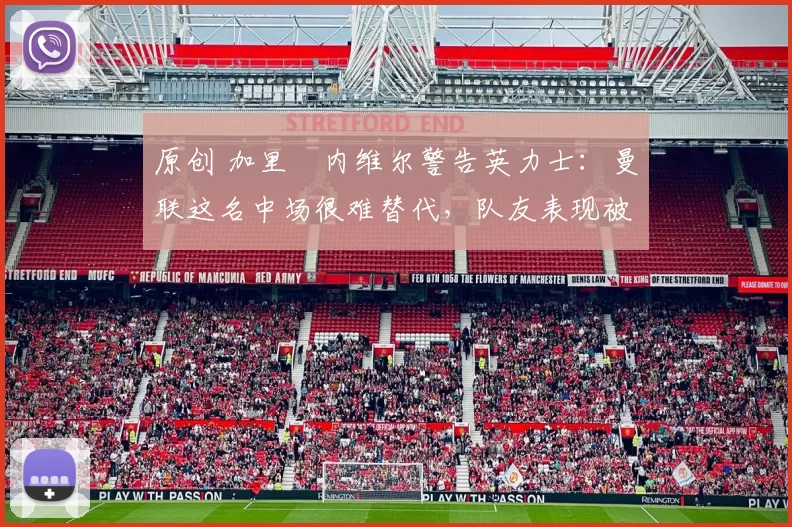 原创 加里・内维尔警告英力士：曼联这名中场很难替代，队友表现被赞 “离谱”