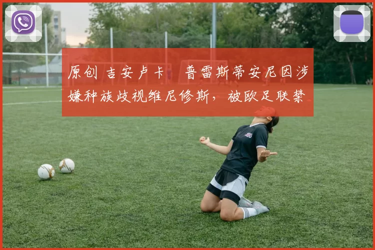 原创 吉安卢卡・普雷斯蒂安尼因涉嫌种族歧视维尼修斯，被欧足联禁赛