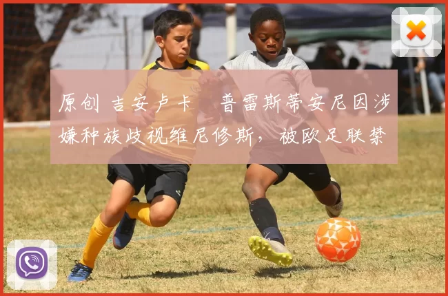 原创 吉安卢卡・普雷斯蒂安尼因涉嫌种族歧视维尼修斯，被欧足联禁赛