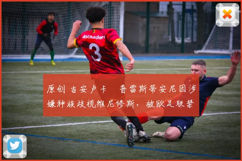 原创 吉安卢卡・普雷斯蒂安尼因涉嫌种族歧视维尼修斯，被欧足联禁赛