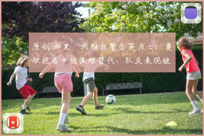 原创 加里・内维尔警告英力士：曼联这名中场很难替代，队友表现被赞 “离谱”