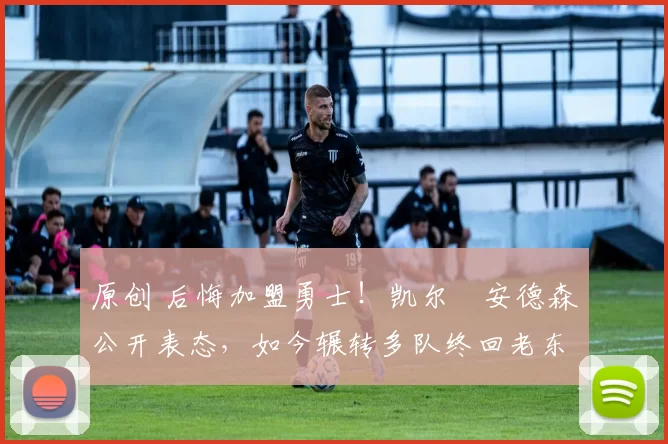 原创 后悔加盟勇士！凯尔・安德森公开表态，如今辗转多队终回老东家