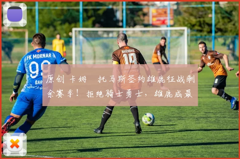 原创 卡姆・托马斯签约雄鹿征战剩余赛季！拒绝骑士勇士，雄鹿成最优选