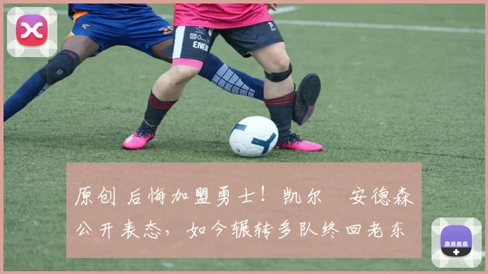 原创 后悔加盟勇士！凯尔・安德森公开表态，如今辗转多队终回老东家